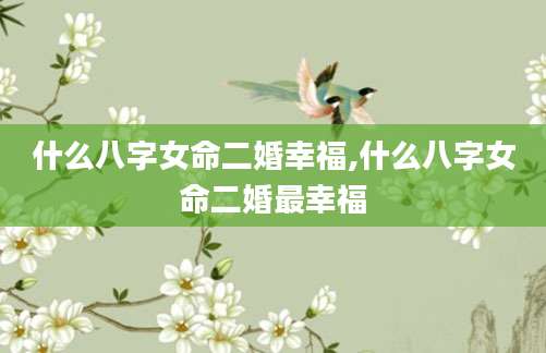 什么八字女命二婚幸福,什么八字女命二婚最幸福