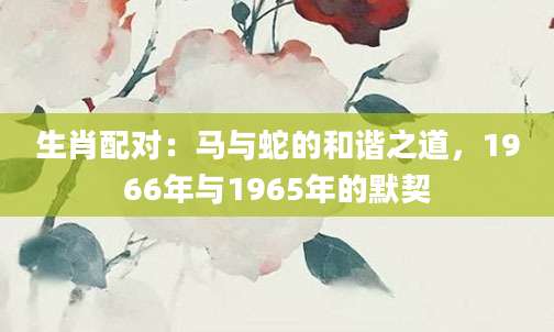 生肖配对：马与蛇的和谐之道，1966年与1965年的默契