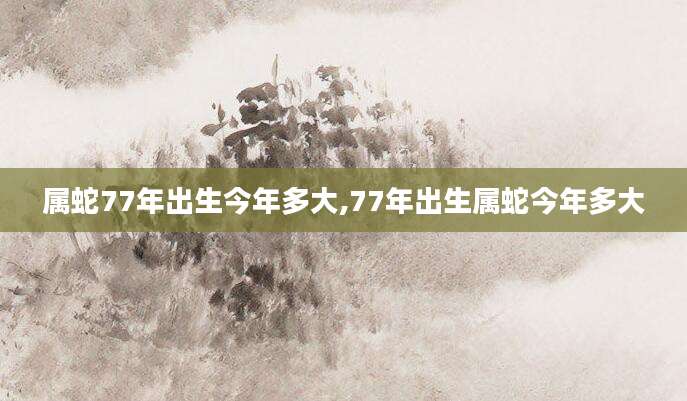属蛇77年出生今年多大,77年出生属蛇今年多大