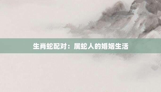 生肖蛇配对：属蛇人的婚姻生活
