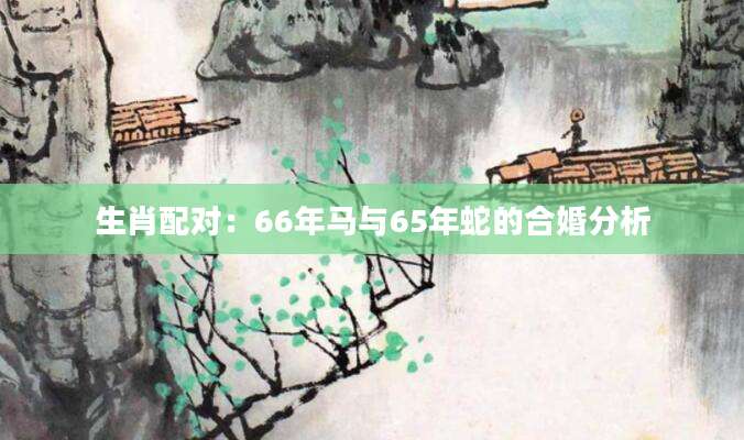 生肖配对：66年马与65年蛇的合婚分析