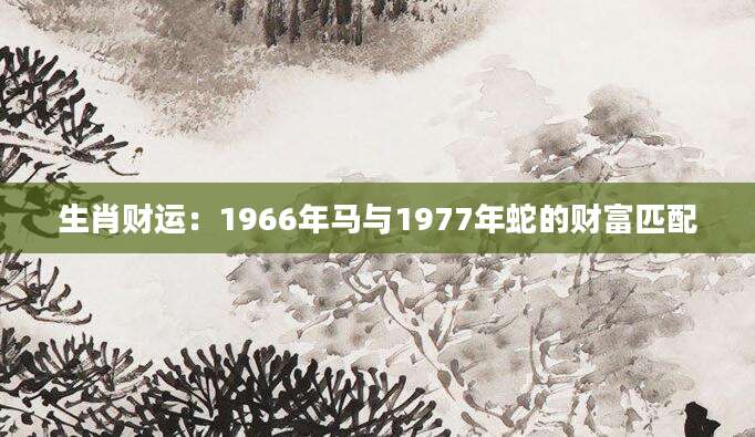 生肖财运：1966年马与1977年蛇的财富匹配