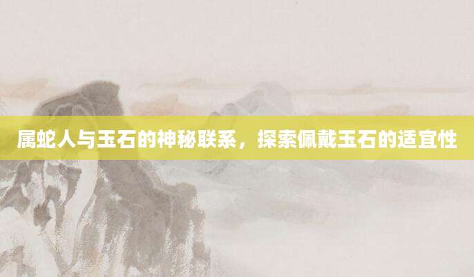 属蛇人与玉石的神秘联系，探索佩戴玉石的适宜性