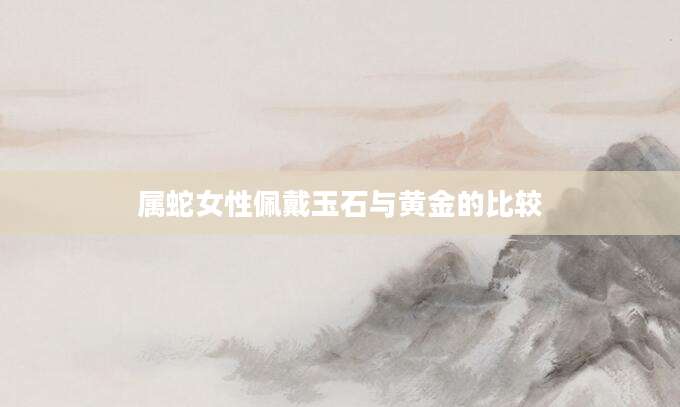 属蛇女性佩戴玉石与黄金的比较