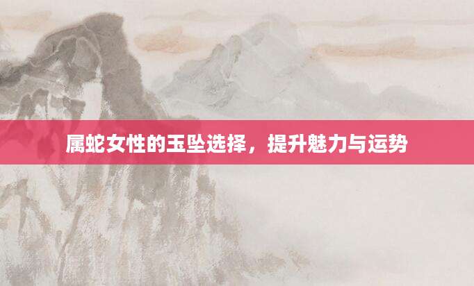 属蛇女性的玉坠选择，提升魅力与运势