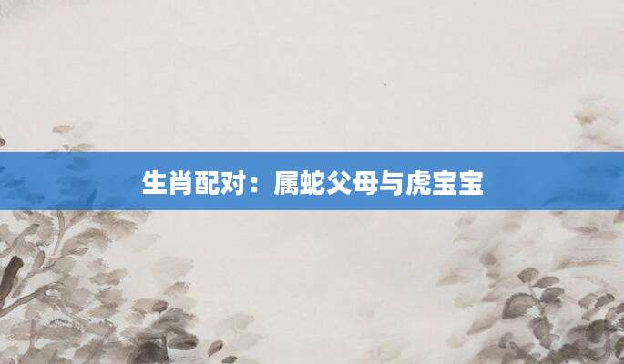 生肖配对：属蛇父母与虎宝宝