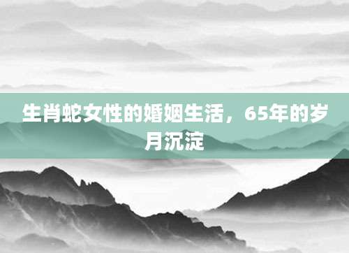 生肖蛇女性的婚姻生活，65年的岁月沉淀