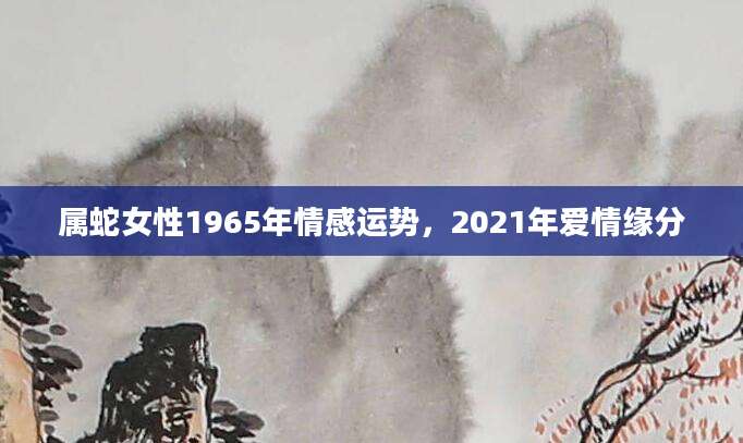 属蛇女性1965年情感运势，2021年爱情缘分