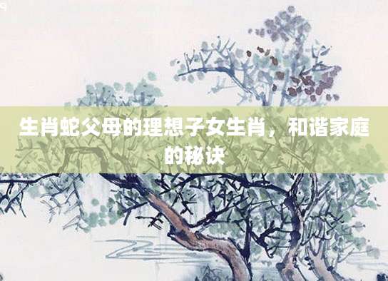 生肖蛇父母的理想子女生肖，和谐家庭的秘诀