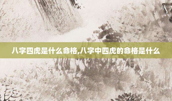 八字四虎是什么命格,八字中四虎的命格是什么