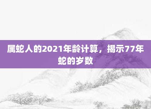 属蛇人的2021年龄计算，揭示77年蛇的岁数