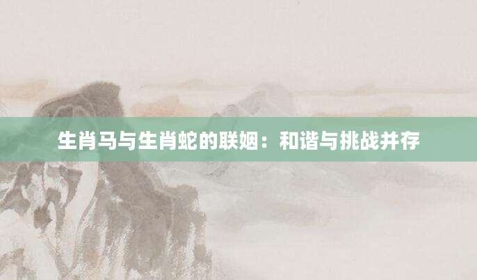 生肖马与生肖蛇的联姻：和谐与挑战并存