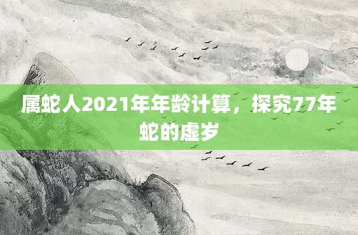 属蛇人2021年年龄计算，探究77年蛇的虚岁