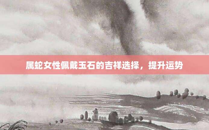 属蛇女性佩戴玉石的吉祥选择，提升运势