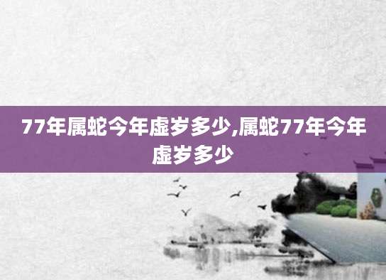 77年属蛇今年虚岁多少,属蛇77年今年虚岁多少