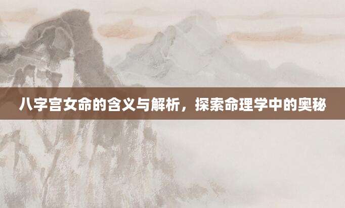 八字宫女命的含义与解析，探索命理学中的奥秘