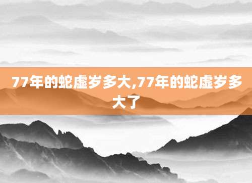 77年的蛇虚岁多大,77年的蛇虚岁多大了