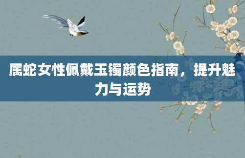 属蛇女性佩戴玉镯颜色指南，提升魅力与运势