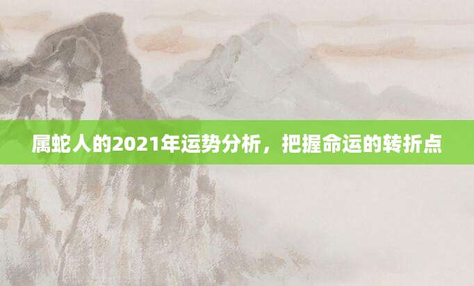 属蛇人的2021年运势分析，把握命运的转折点