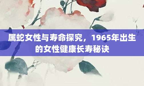 属蛇女性与寿命探究，1965年出生的女性健康长寿秘诀