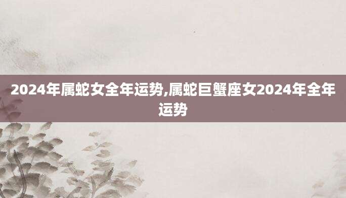 2024年属蛇女全年运势,属蛇巨蟹座女2024年全年运势