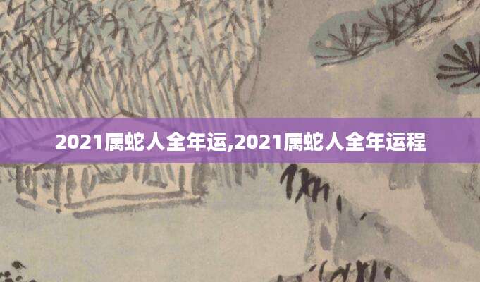 2021属蛇人全年运,2021属蛇人全年运程