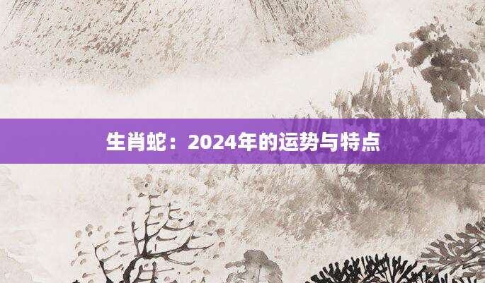 生肖蛇：2024年的运势与特点