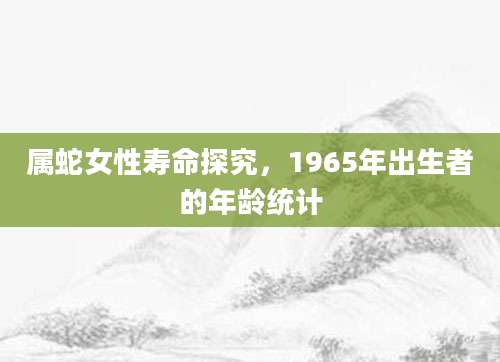属蛇女性寿命探究，1965年出生者的年龄统计