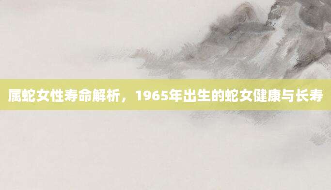 属蛇女性寿命解析，1965年出生的蛇女健康与长寿