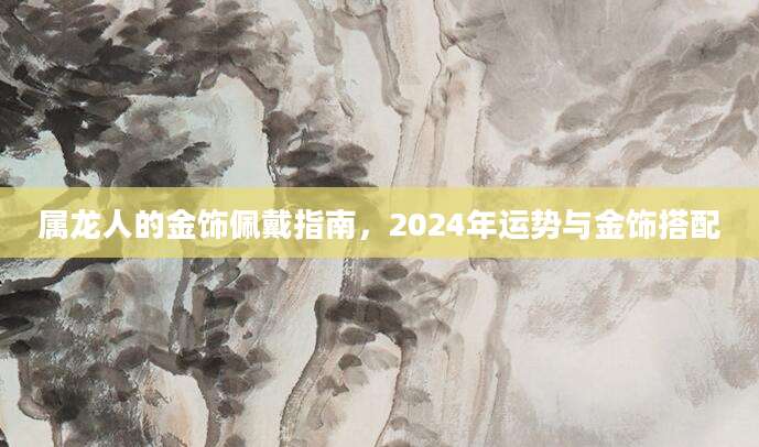 属龙人的金饰佩戴指南，2024年运势与金饰搭配