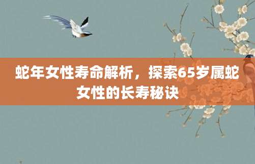 蛇年女性寿命解析，探索65岁属蛇女性的长寿秘诀