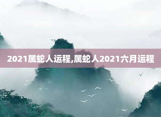 2021属蛇人运程,属蛇人2021六月运程