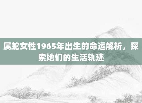 属蛇女性1965年出生的命运解析，探索她们的生活轨迹