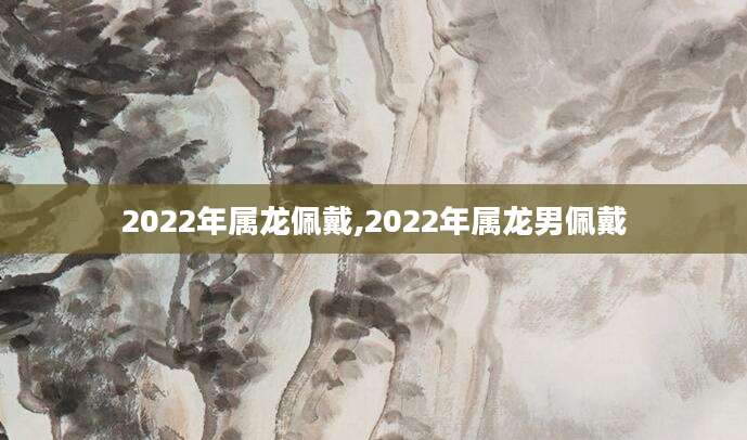 2022年属龙佩戴,2022年属龙男佩戴