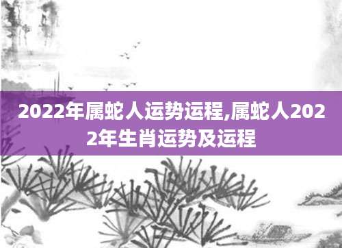 2022年属蛇人运势运程,属蛇人2022年生肖运势及运程