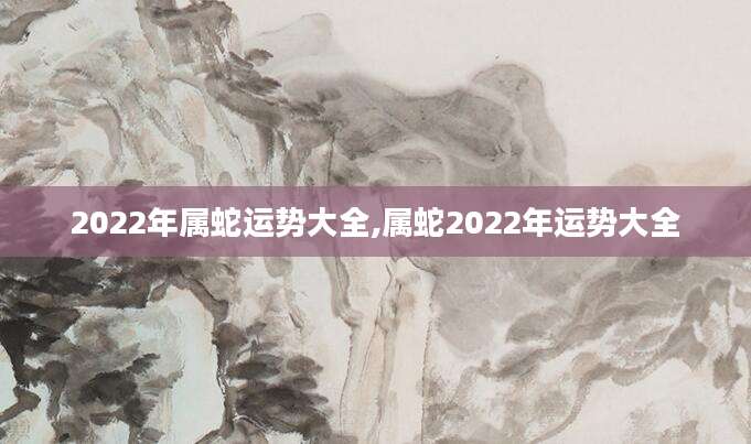 2022年属蛇运势大全,属蛇2022年运势大全