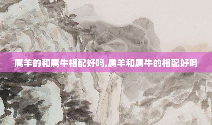 属羊的和属牛相配好吗,属羊和属牛的相配好吗