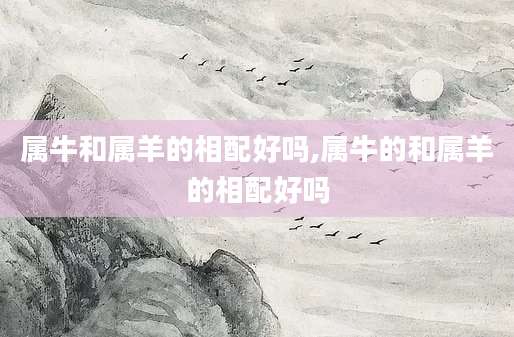属牛和属羊的相配好吗,属牛的和属羊的相配好吗