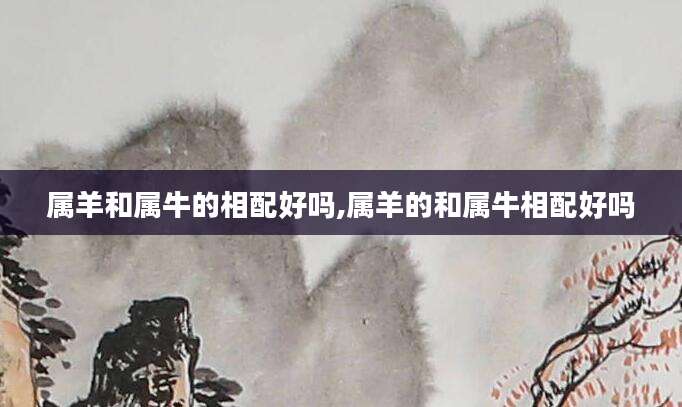 属羊和属牛的相配好吗,属羊的和属牛相配好吗