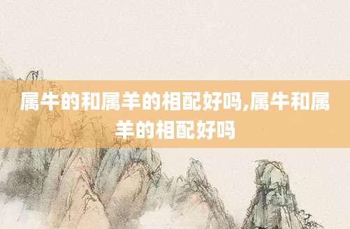 属牛的和属羊的相配好吗,属牛和属羊的相配好吗